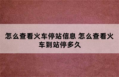 怎么查看火车停站信息 怎么查看火车到站停多久